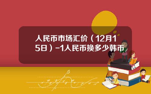 人民币市场汇价（12月15日）-1人民币换多少韩币