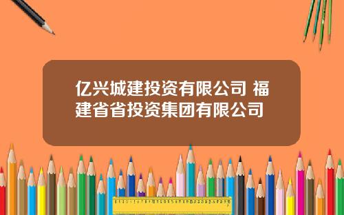 亿兴城建投资有限公司 福建省省投资集团有限公司