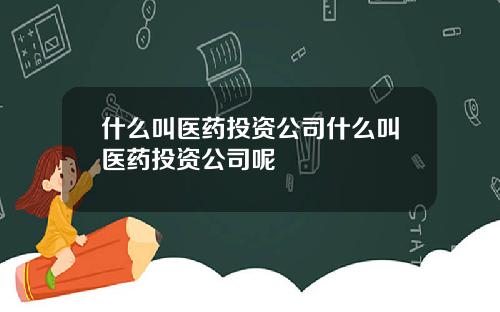 什么叫医药投资公司什么叫医药投资公司呢