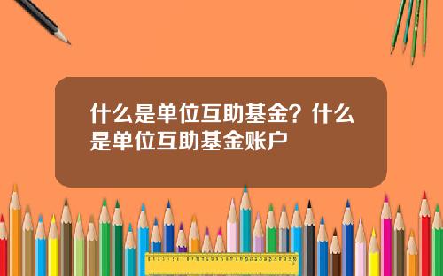 什么是单位互助基金？什么是单位互助基金账户