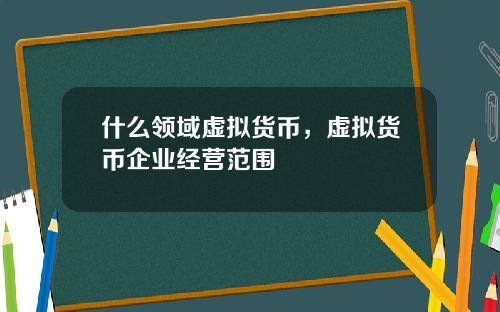 什么领域虚拟货币，虚拟货币企业经营范围