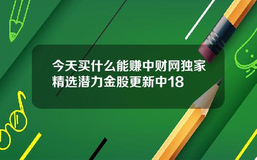 今天买什么能赚中财网独家精选潜力金股更新中18