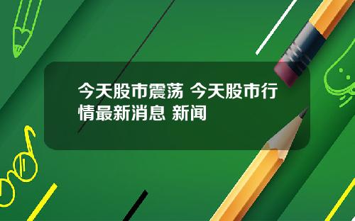 今天股市震荡 今天股市行情最新消息 新闻