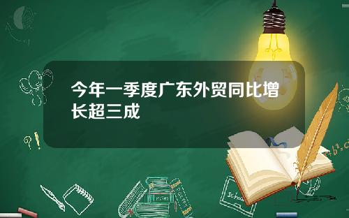 今年一季度广东外贸同比增长超三成