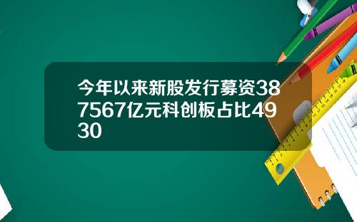 今年以来新股发行募资387567亿元科创板占比4930