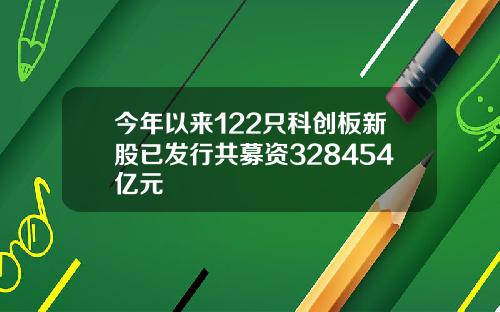 今年以来122只科创板新股已发行共募资328454亿元