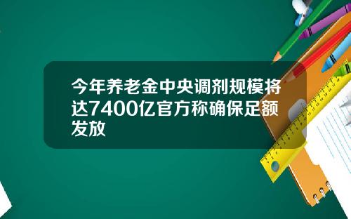 今年养老金中央调剂规模将达7400亿官方称确保足额发放