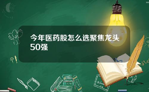 今年医药股怎么选聚焦龙头50强