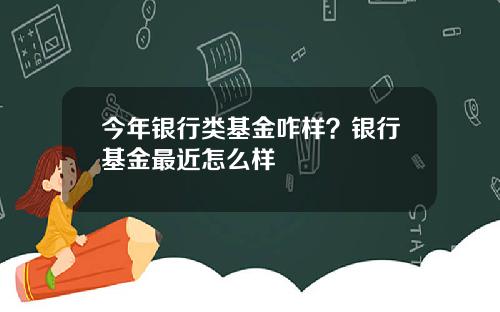 今年银行类基金咋样？银行基金最近怎么样