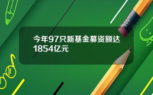 今年97只新基金募资额达1854亿元