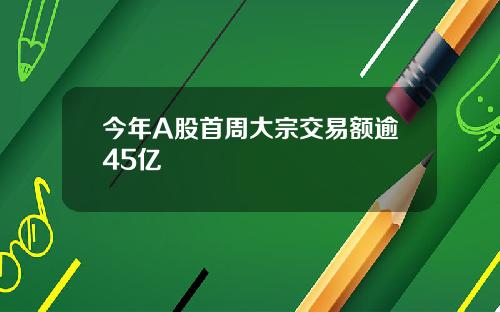 今年A股首周大宗交易额逾45亿