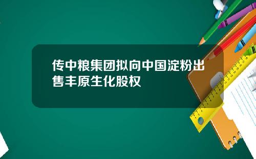 传中粮集团拟向中国淀粉出售丰原生化股权