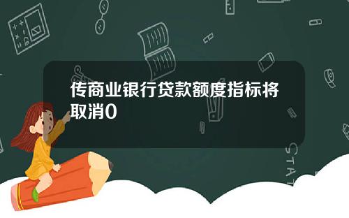 传商业银行贷款额度指标将取消0