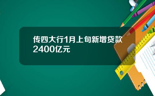 传四大行1月上旬新增贷款2400亿元