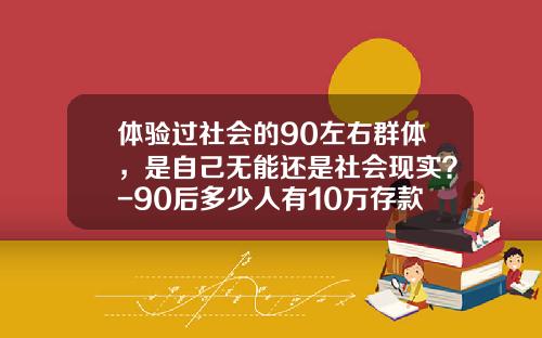 体验过社会的90左右群体，是自己无能还是社会现实？-90后多少人有10万存款