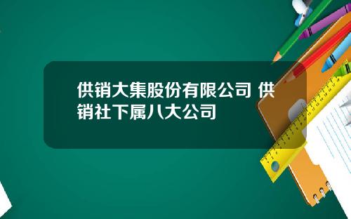 供销大集股份有限公司 供销社下属八大公司