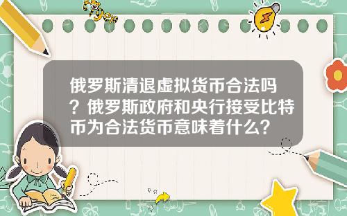 俄罗斯清退虚拟货币合法吗？俄罗斯政府和央行接受比特币为合法货币意味着什么？