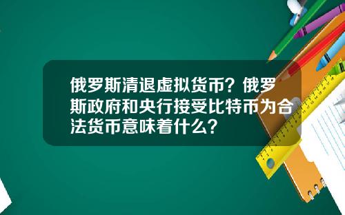 俄罗斯清退虚拟货币？俄罗斯政府和央行接受比特币为合法货币意味着什么？