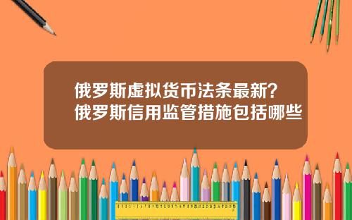 俄罗斯虚拟货币法条最新？俄罗斯信用监管措施包括哪些