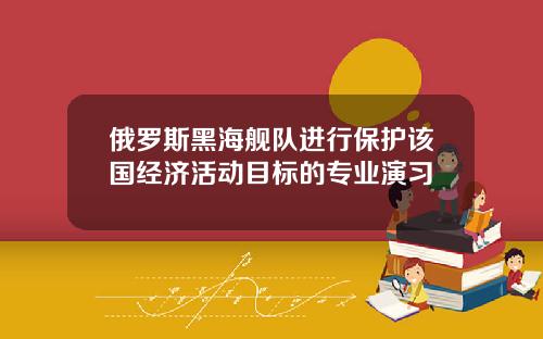 俄罗斯黑海舰队进行保护该国经济活动目标的专业演习