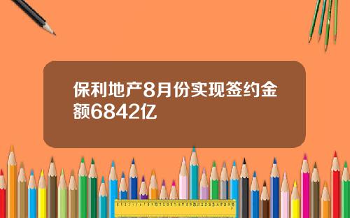 保利地产8月份实现签约金额6842亿