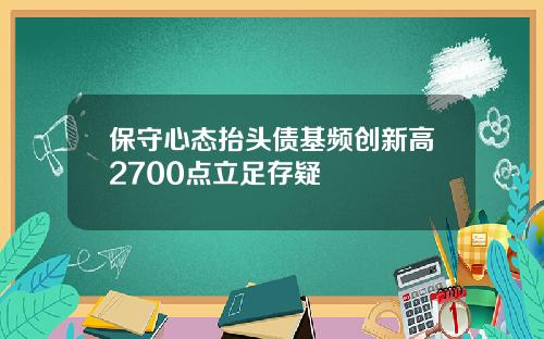 保守心态抬头债基频创新高2700点立足存疑