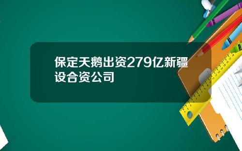 保定天鹅出资279亿新疆设合资公司