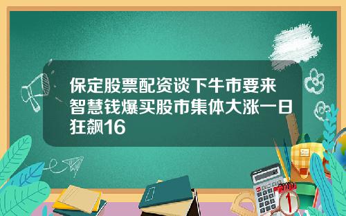 保定股票配资谈下牛市要来智慧钱爆买股市集体大涨一日狂飙16