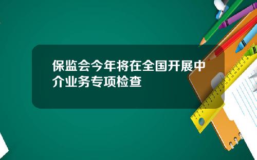 保监会今年将在全国开展中介业务专项检查