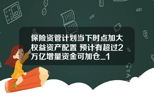 保险资管计划当下时点加大权益资产配置 预计有超过2万亿增量资金可加仓_1