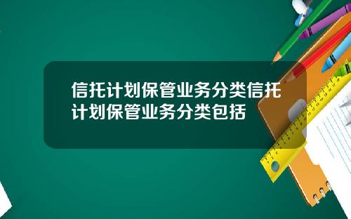 信托计划保管业务分类信托计划保管业务分类包括