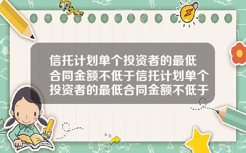 信托计划单个投资者的最低合同金额不低于信托计划单个投资者的最低合同金额不低于多少