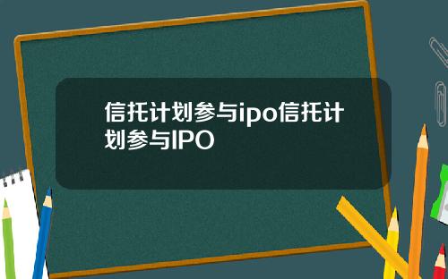 信托计划参与ipo信托计划参与IPO