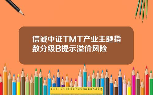 信诚中证TMT产业主题指数分级B提示溢价风险