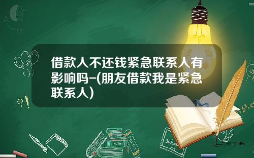 借款人不还钱紧急联系人有影响吗-(朋友借款我是紧急联系人)