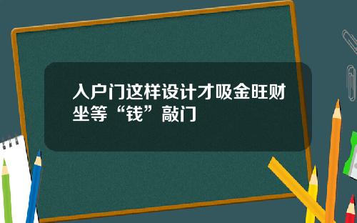 入户门这样设计才吸金旺财坐等“钱”敲门