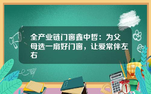 全产业链门窗鑫中哲：为父母选一扇好门窗，让爱常伴左右