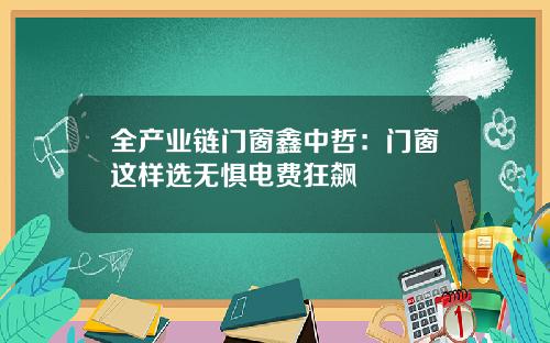 全产业链门窗鑫中哲：门窗这样选无惧电费狂飙