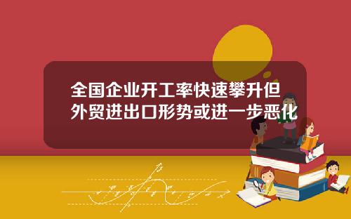 全国企业开工率快速攀升但外贸进出口形势或进一步恶化