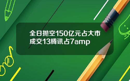 全日抛空150亿元占大市成交13腾讯占7amp