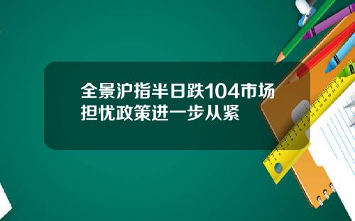 全景沪指半日跌104市场担忧政策进一步从紧