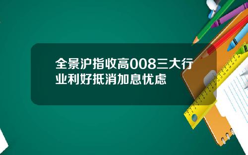 全景沪指收高008三大行业利好抵消加息忧虑