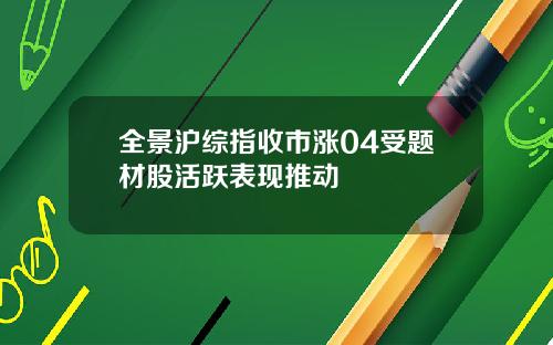 全景沪综指收市涨04受题材股活跃表现推动