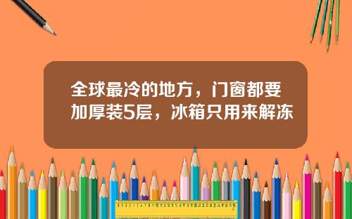 全球最冷的地方，门窗都要加厚装5层，冰箱只用来解冻