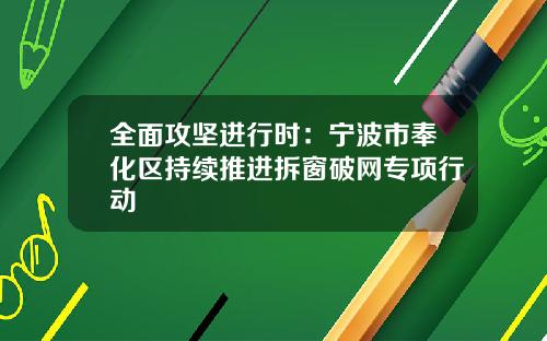 全面攻坚进行时：宁波市奉化区持续推进拆窗破网专项行动