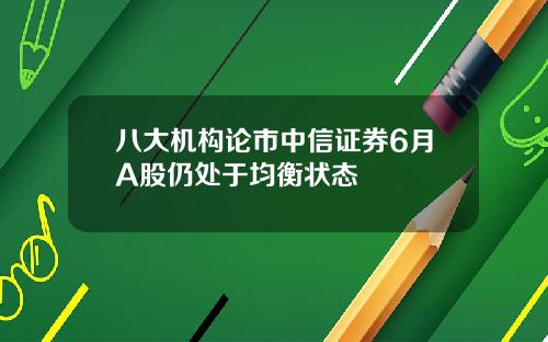 八大机构论市中信证券6月A股仍处于均衡状态