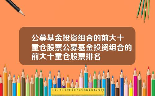 公募基金投资组合的前大十重仓股票公募基金投资组合的前大十重仓股票排名