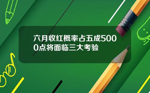 六月收红概率占五成5000点将面临三大考验