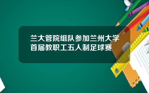 兰大管院组队参加兰州大学首届教职工五人制足球赛