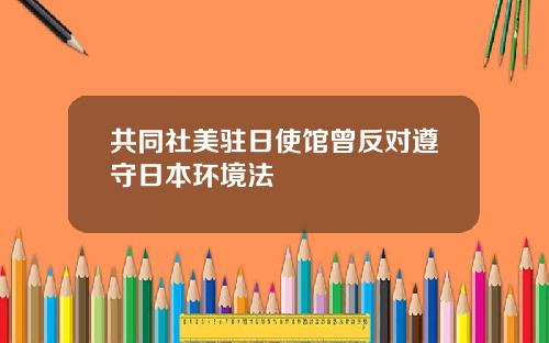 共同社美驻日使馆曾反对遵守日本环境法